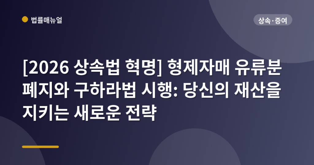 [2026 상속법 혁명] 형제자매 유류분 폐지와 구하라법 시행: 당신의 재산을 지키는 새로운 전략
