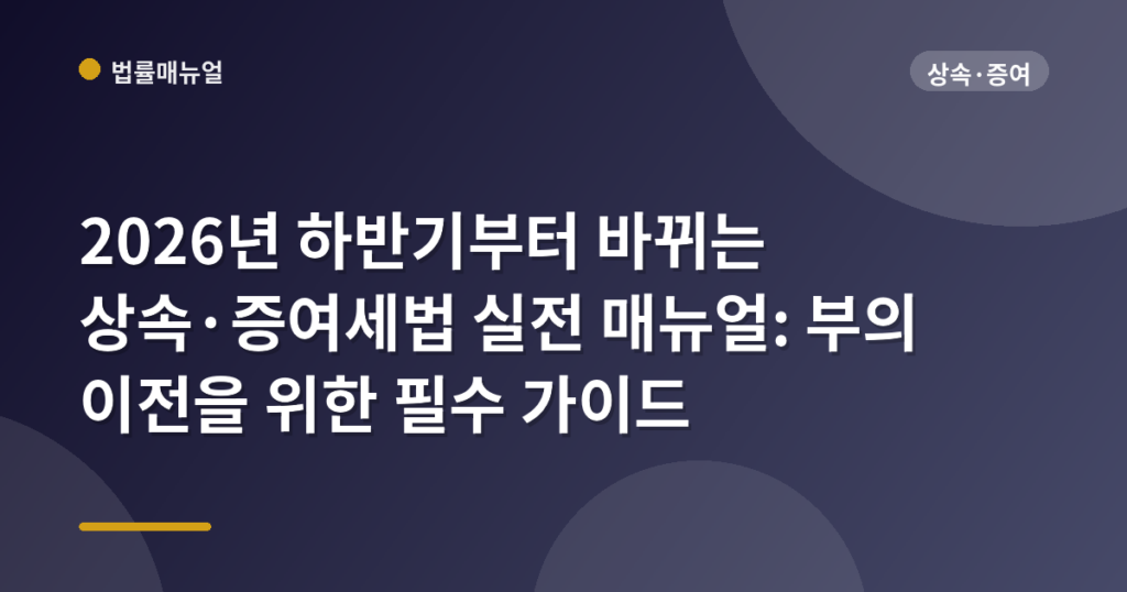 2026년 하반기부터 바뀌는 상속·증여세법 실전 매뉴얼: 부의 이전을 위한 필수 가이드